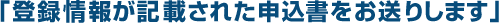 登録情報が記載された申込書をお送りします!