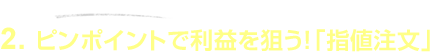 2.ピンポイントで利益を狙う「指値注文」