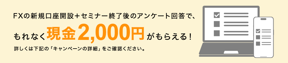 FXの新規口座開設＋セミナー終了後のアンケート回答で、もれなく現金2,000円がもらえる！