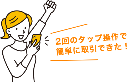 2回のタップ操作で簡単に取引できた！