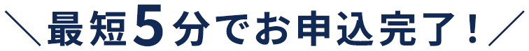 最短5分でお申し込み完了！