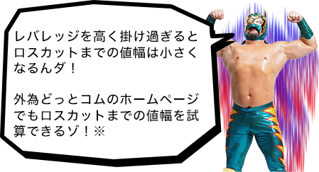 レバレッジを高く掛け過ぎるとロスカットまでの値幅は小さくなるんダ！外為どっとコムのホームページでもロスカットまでの値幅を試算できるゾ！※
