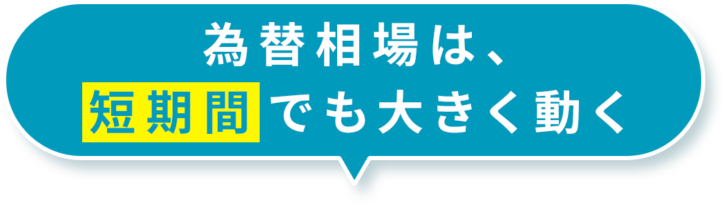 為替相場は、短期間でも大きく動く