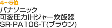 4～5位 パナソニック 可変圧力IHジャー炊飯器（SR-PA106-T）