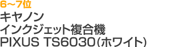 6～7位 キヤノン インクジェット複合機（PIXUS TS6030）